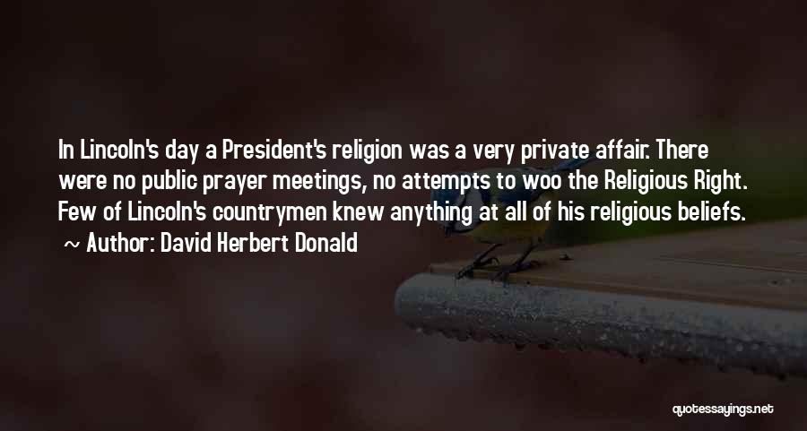 David Herbert Donald Quotes: In Lincoln's Day A President's Religion Was A Very Private Affair. There Were No Public Prayer Meetings, No Attempts To