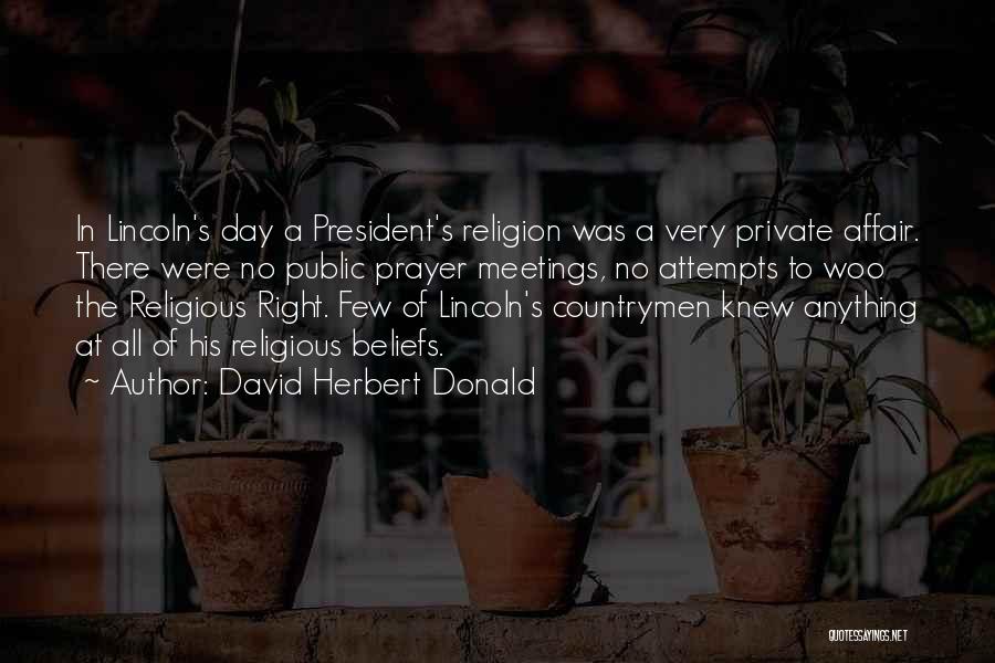 David Herbert Donald Quotes: In Lincoln's Day A President's Religion Was A Very Private Affair. There Were No Public Prayer Meetings, No Attempts To