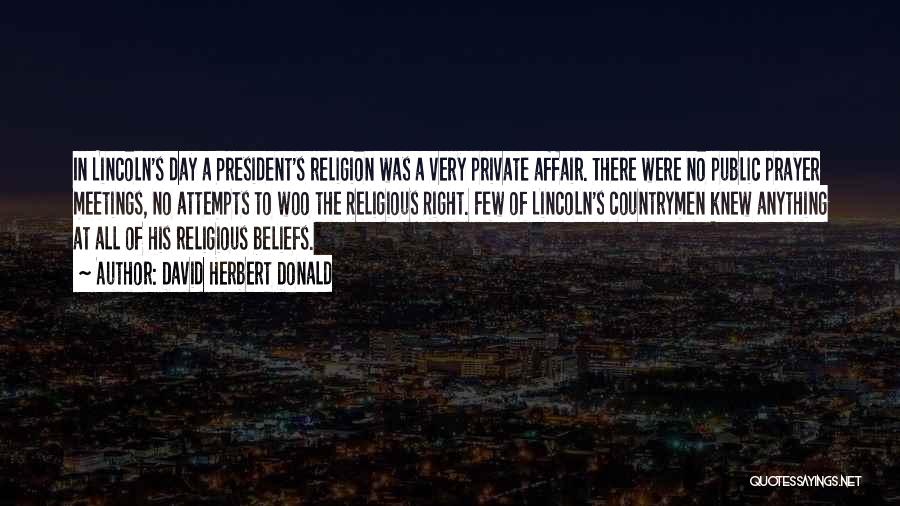 David Herbert Donald Quotes: In Lincoln's Day A President's Religion Was A Very Private Affair. There Were No Public Prayer Meetings, No Attempts To
