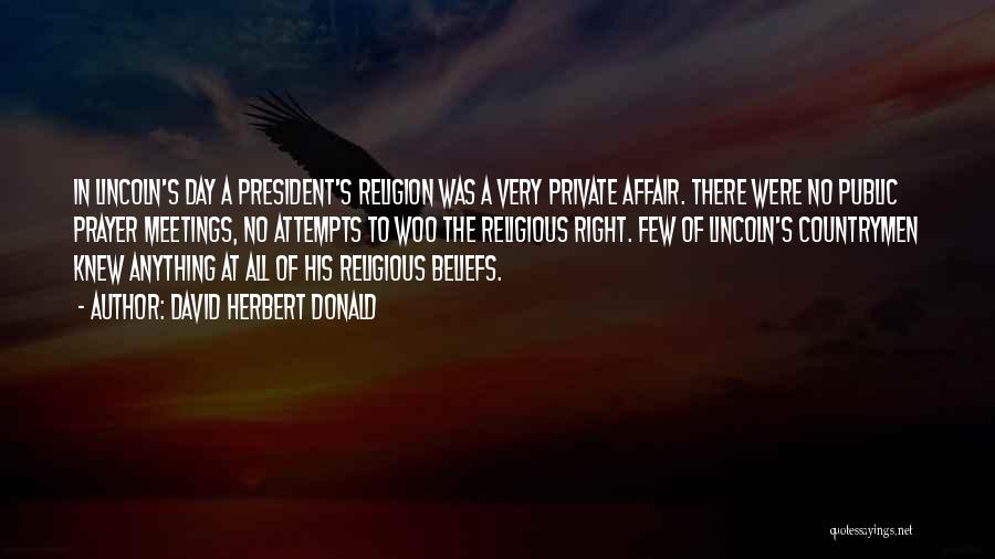 David Herbert Donald Quotes: In Lincoln's Day A President's Religion Was A Very Private Affair. There Were No Public Prayer Meetings, No Attempts To