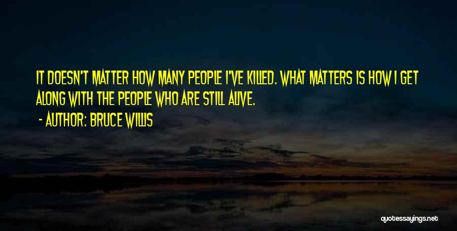 Bruce Willis Quotes: It Doesn't Matter How Many People I've Killed. What Matters Is How I Get Along With The People Who Are