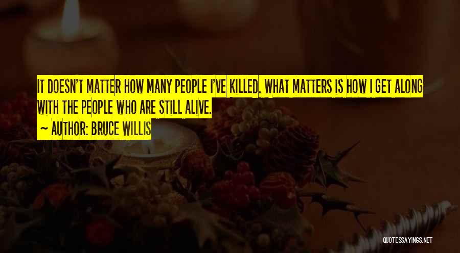 Bruce Willis Quotes: It Doesn't Matter How Many People I've Killed. What Matters Is How I Get Along With The People Who Are