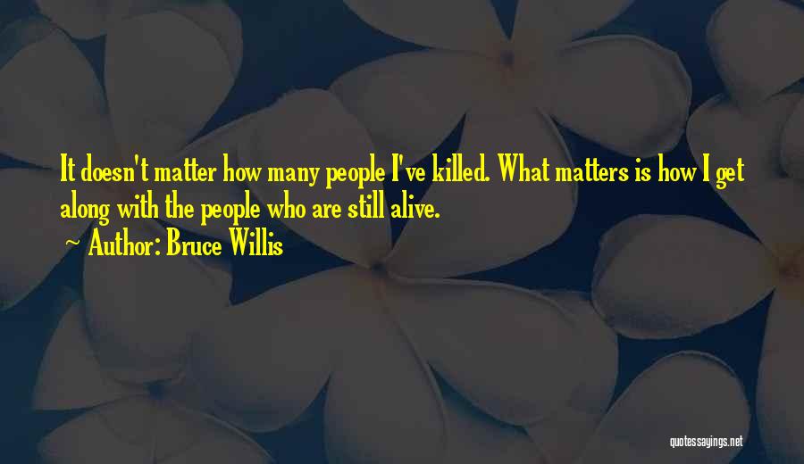 Bruce Willis Quotes: It Doesn't Matter How Many People I've Killed. What Matters Is How I Get Along With The People Who Are