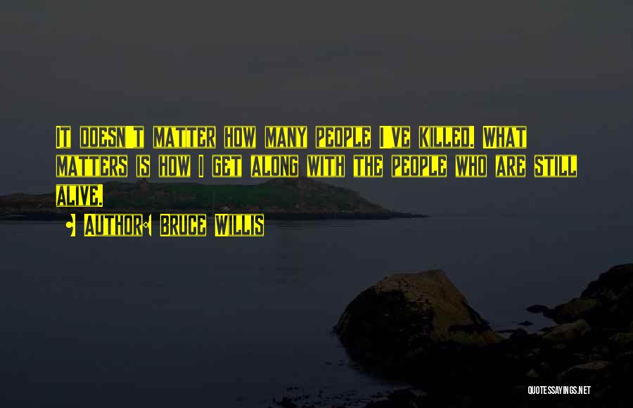 Bruce Willis Quotes: It Doesn't Matter How Many People I've Killed. What Matters Is How I Get Along With The People Who Are