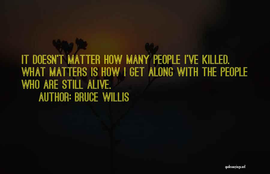 Bruce Willis Quotes: It Doesn't Matter How Many People I've Killed. What Matters Is How I Get Along With The People Who Are