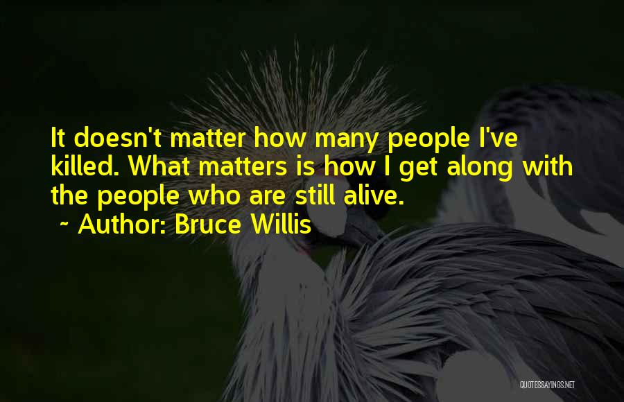 Bruce Willis Quotes: It Doesn't Matter How Many People I've Killed. What Matters Is How I Get Along With The People Who Are