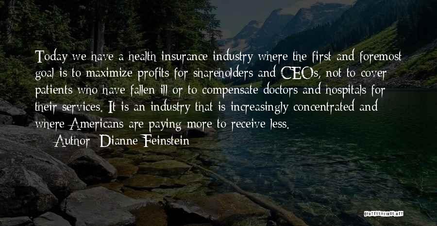 Dianne Feinstein Quotes: Today We Have A Health Insurance Industry Where The First And Foremost Goal Is To Maximize Profits For Shareholders And