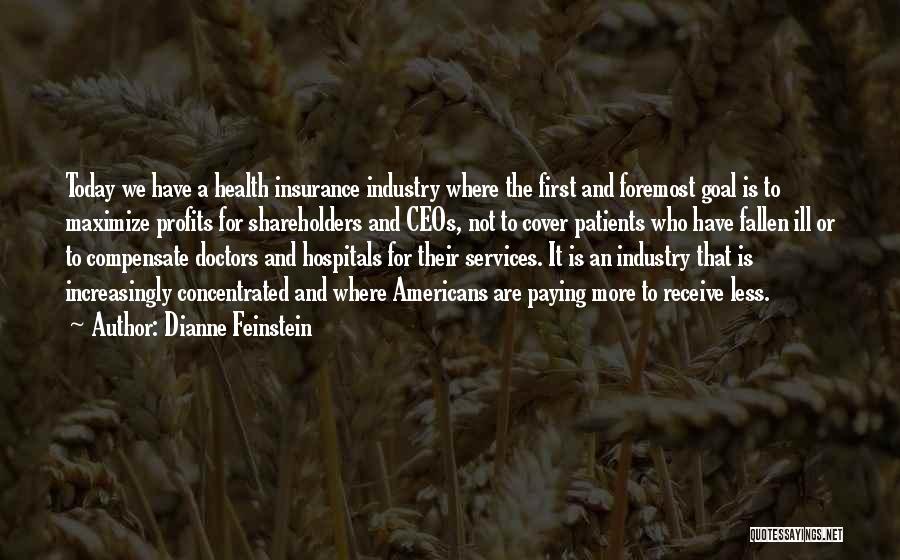 Dianne Feinstein Quotes: Today We Have A Health Insurance Industry Where The First And Foremost Goal Is To Maximize Profits For Shareholders And