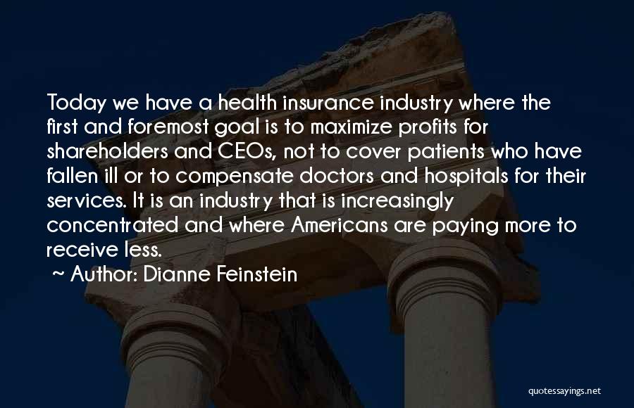 Dianne Feinstein Quotes: Today We Have A Health Insurance Industry Where The First And Foremost Goal Is To Maximize Profits For Shareholders And