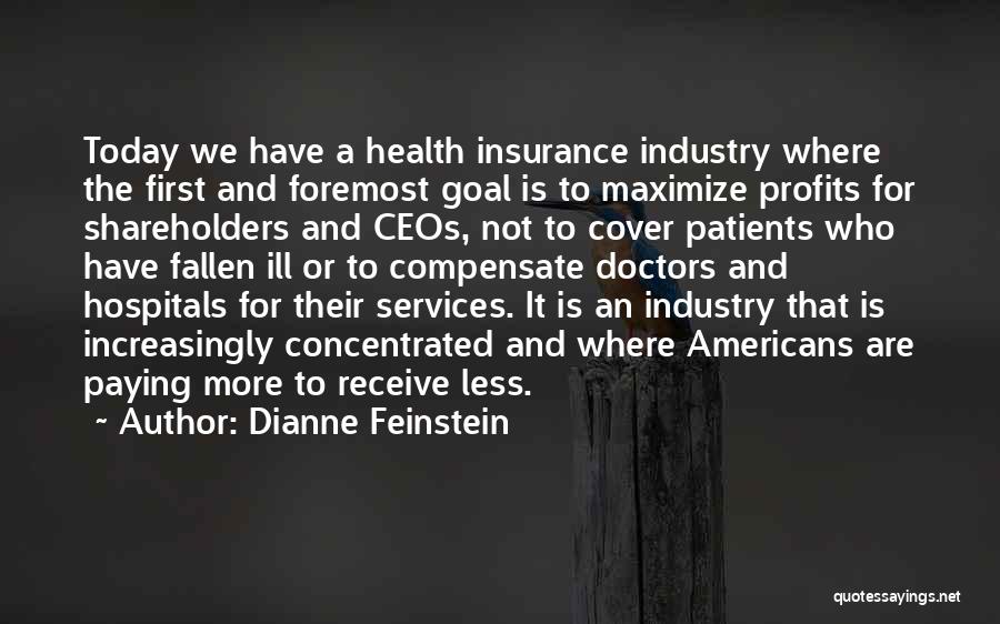 Dianne Feinstein Quotes: Today We Have A Health Insurance Industry Where The First And Foremost Goal Is To Maximize Profits For Shareholders And