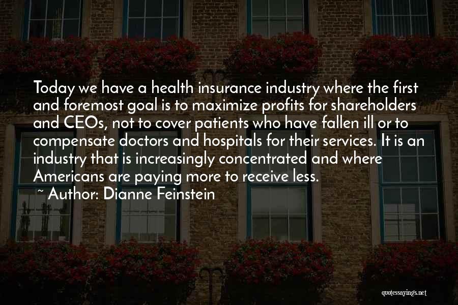 Dianne Feinstein Quotes: Today We Have A Health Insurance Industry Where The First And Foremost Goal Is To Maximize Profits For Shareholders And