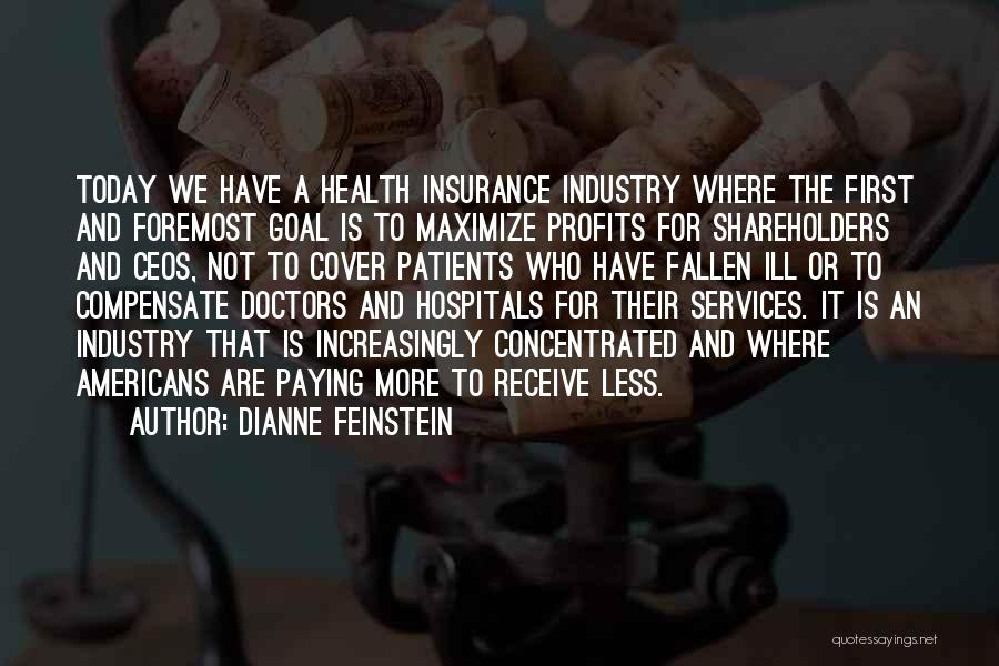 Dianne Feinstein Quotes: Today We Have A Health Insurance Industry Where The First And Foremost Goal Is To Maximize Profits For Shareholders And