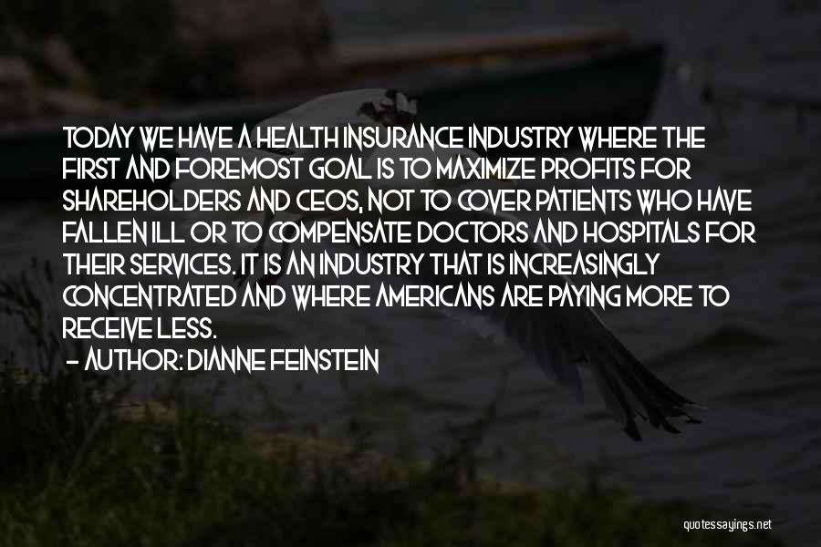 Dianne Feinstein Quotes: Today We Have A Health Insurance Industry Where The First And Foremost Goal Is To Maximize Profits For Shareholders And