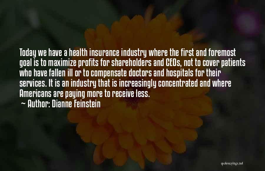 Dianne Feinstein Quotes: Today We Have A Health Insurance Industry Where The First And Foremost Goal Is To Maximize Profits For Shareholders And