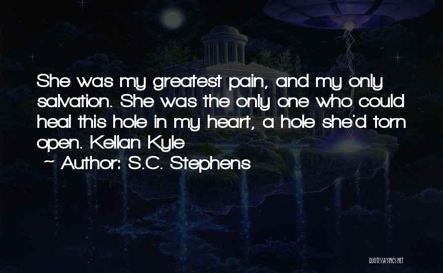 S.C. Stephens Quotes: She Was My Greatest Pain, And My Only Salvation. She Was The Only One Who Could Heal This Hole In