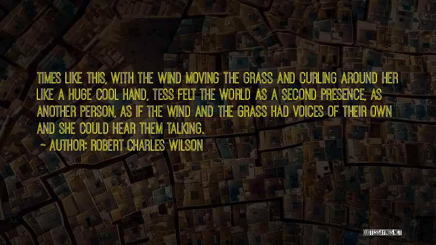 Robert Charles Wilson Quotes: Times Like This, With The Wind Moving The Grass And Curling Around Her Like A Huge Cool Hand, Tess Felt