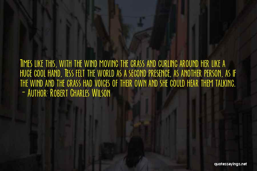 Robert Charles Wilson Quotes: Times Like This, With The Wind Moving The Grass And Curling Around Her Like A Huge Cool Hand, Tess Felt