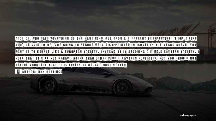 Max Hastings Quotes: Amoz Oz, Who Said Something Of The Same Kind, But From A Different Perspective: 'people Like You', He Said To