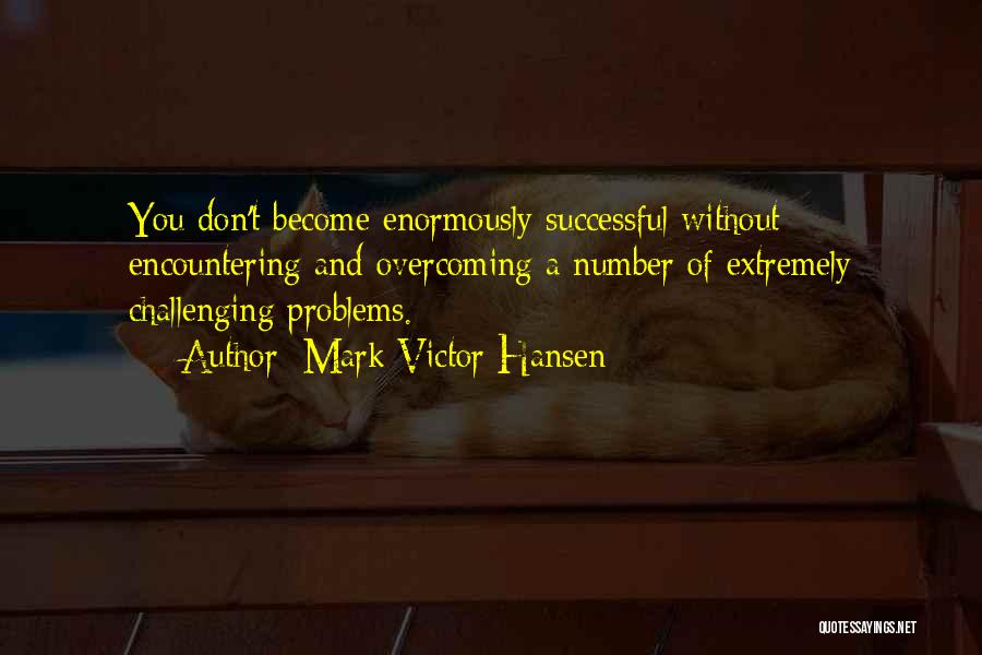 Mark Victor Hansen Quotes: You Don't Become Enormously Successful Without Encountering And Overcoming A Number Of Extremely Challenging Problems.