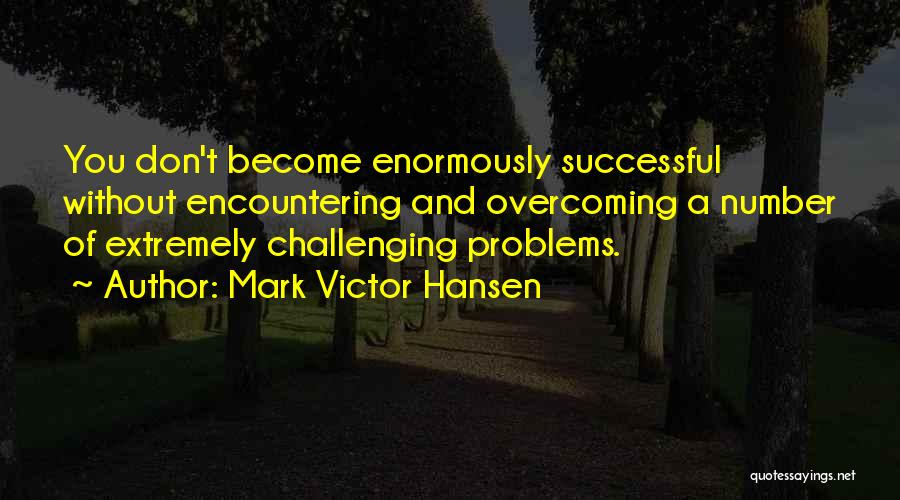 Mark Victor Hansen Quotes: You Don't Become Enormously Successful Without Encountering And Overcoming A Number Of Extremely Challenging Problems.