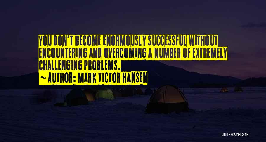 Mark Victor Hansen Quotes: You Don't Become Enormously Successful Without Encountering And Overcoming A Number Of Extremely Challenging Problems.