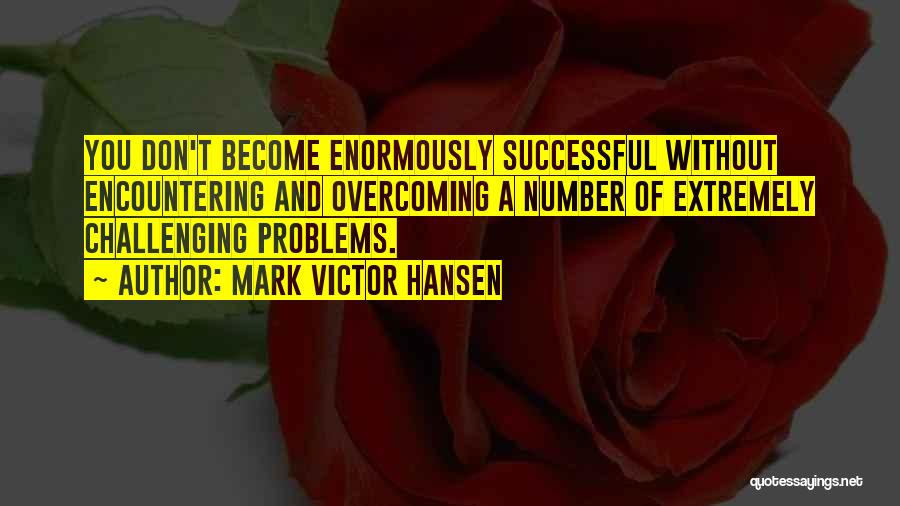 Mark Victor Hansen Quotes: You Don't Become Enormously Successful Without Encountering And Overcoming A Number Of Extremely Challenging Problems.