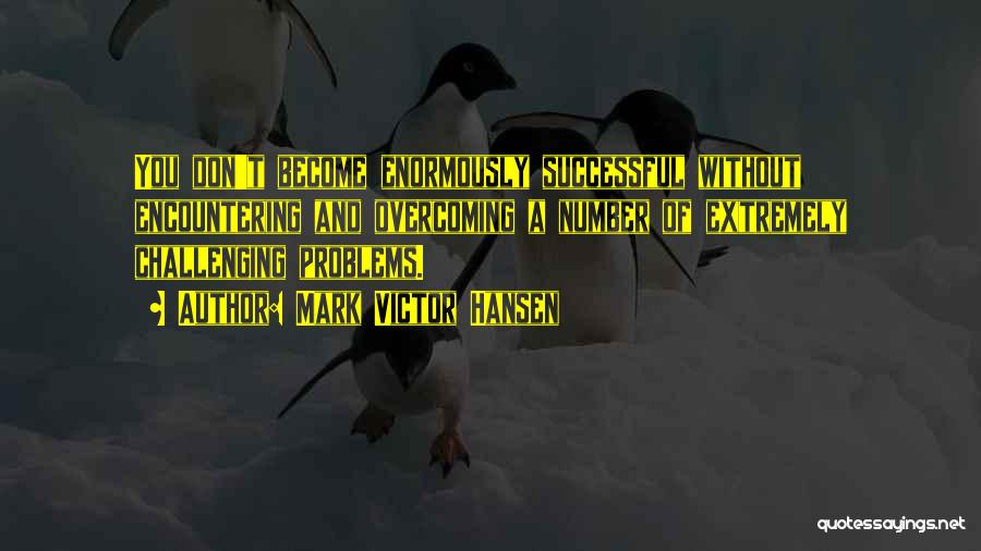 Mark Victor Hansen Quotes: You Don't Become Enormously Successful Without Encountering And Overcoming A Number Of Extremely Challenging Problems.