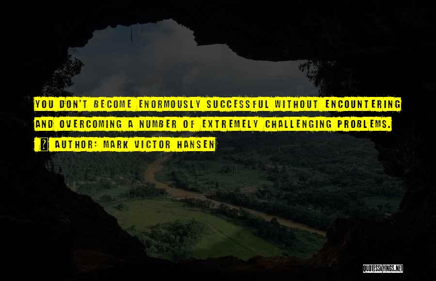 Mark Victor Hansen Quotes: You Don't Become Enormously Successful Without Encountering And Overcoming A Number Of Extremely Challenging Problems.