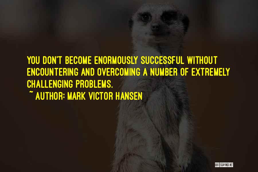 Mark Victor Hansen Quotes: You Don't Become Enormously Successful Without Encountering And Overcoming A Number Of Extremely Challenging Problems.