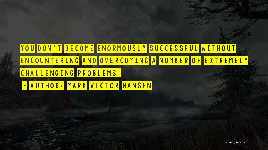 Mark Victor Hansen Quotes: You Don't Become Enormously Successful Without Encountering And Overcoming A Number Of Extremely Challenging Problems.