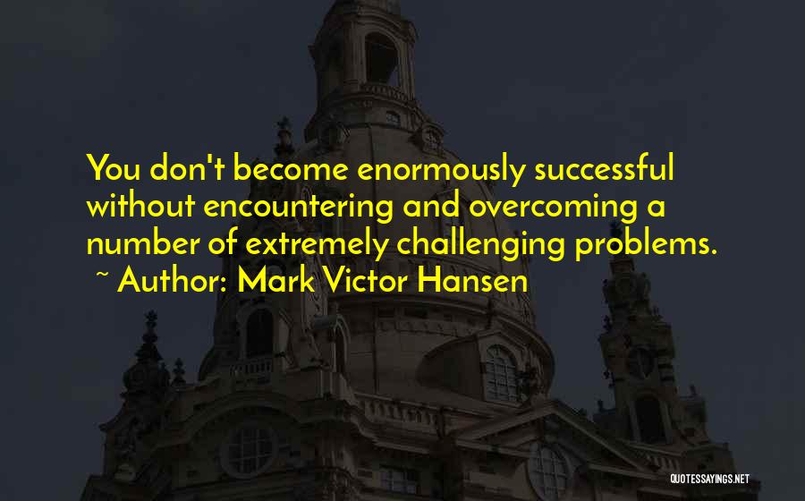 Mark Victor Hansen Quotes: You Don't Become Enormously Successful Without Encountering And Overcoming A Number Of Extremely Challenging Problems.