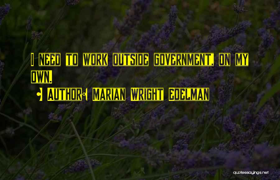 Marian Wright Edelman Quotes: I Need To Work Outside Government, On My Own.