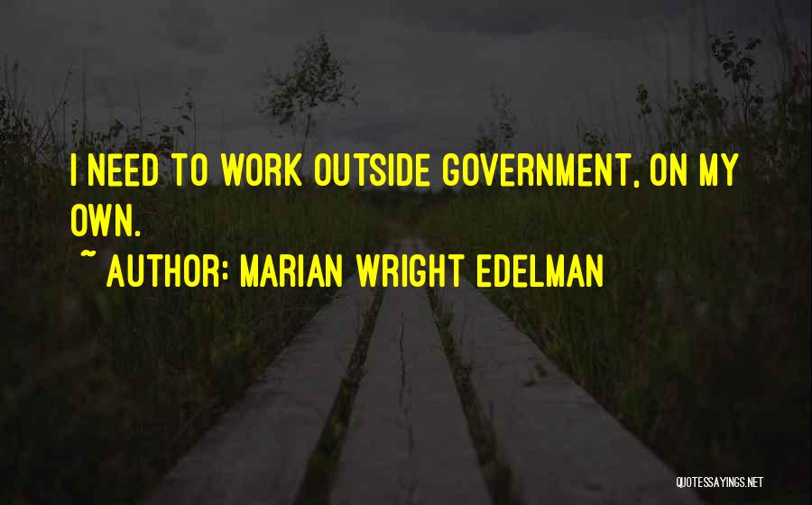 Marian Wright Edelman Quotes: I Need To Work Outside Government, On My Own.