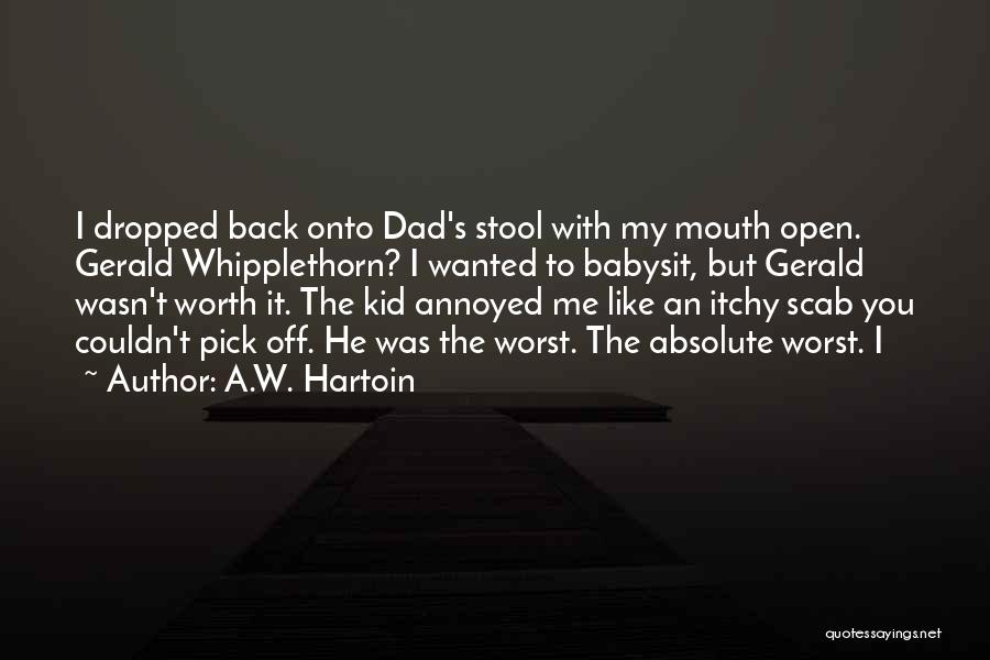 A.W. Hartoin Quotes: I Dropped Back Onto Dad's Stool With My Mouth Open. Gerald Whipplethorn? I Wanted To Babysit, But Gerald Wasn't Worth