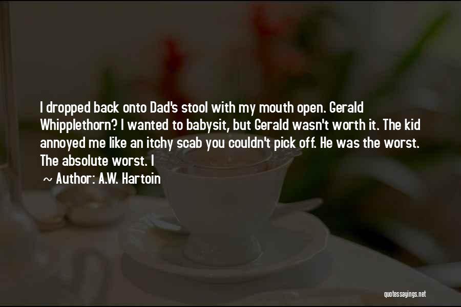 A.W. Hartoin Quotes: I Dropped Back Onto Dad's Stool With My Mouth Open. Gerald Whipplethorn? I Wanted To Babysit, But Gerald Wasn't Worth