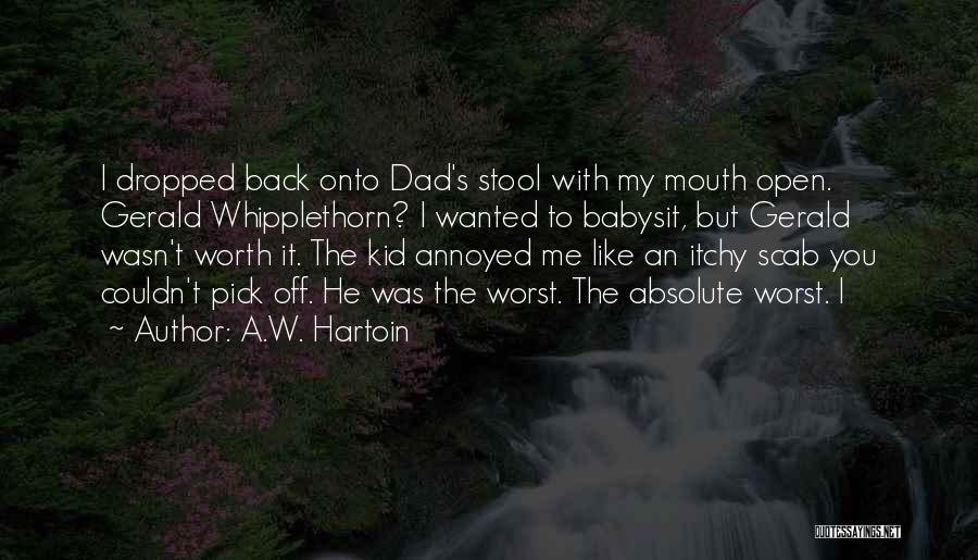 A.W. Hartoin Quotes: I Dropped Back Onto Dad's Stool With My Mouth Open. Gerald Whipplethorn? I Wanted To Babysit, But Gerald Wasn't Worth
