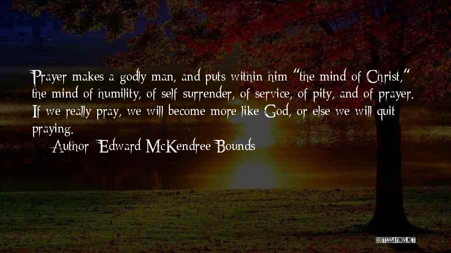 Edward McKendree Bounds Quotes: Prayer Makes A Godly Man, And Puts Within Him The Mind Of Christ, The Mind Of Humility, Of Self-surrender, Of