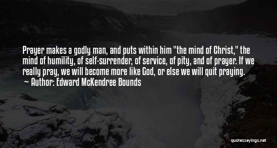 Edward McKendree Bounds Quotes: Prayer Makes A Godly Man, And Puts Within Him The Mind Of Christ, The Mind Of Humility, Of Self-surrender, Of