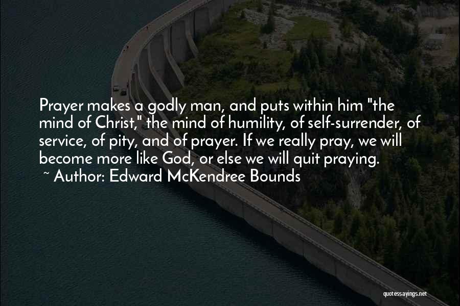 Edward McKendree Bounds Quotes: Prayer Makes A Godly Man, And Puts Within Him The Mind Of Christ, The Mind Of Humility, Of Self-surrender, Of