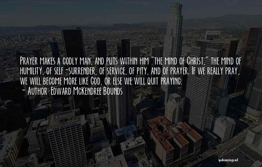Edward McKendree Bounds Quotes: Prayer Makes A Godly Man, And Puts Within Him The Mind Of Christ, The Mind Of Humility, Of Self-surrender, Of