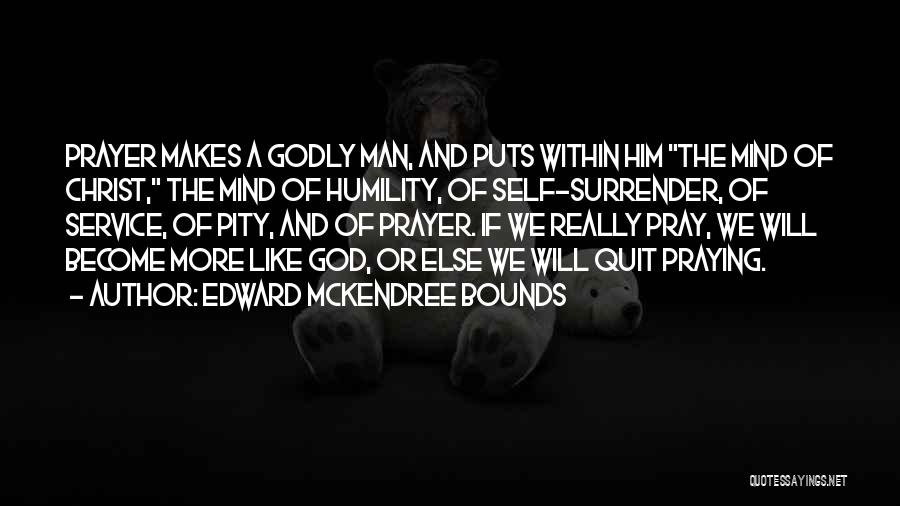 Edward McKendree Bounds Quotes: Prayer Makes A Godly Man, And Puts Within Him The Mind Of Christ, The Mind Of Humility, Of Self-surrender, Of