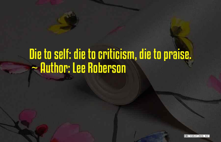 Lee Roberson Quotes: Die To Self: Die To Criticism, Die To Praise.