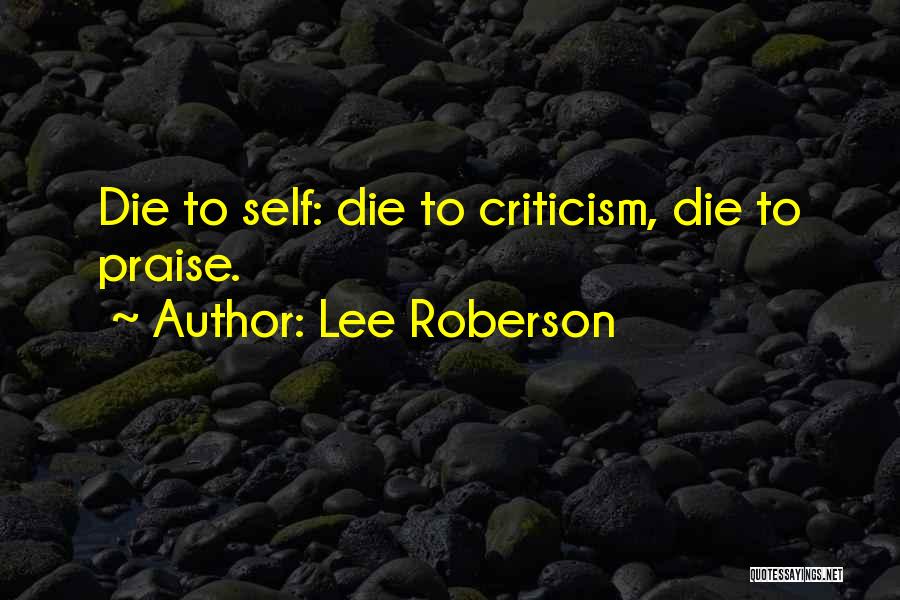 Lee Roberson Quotes: Die To Self: Die To Criticism, Die To Praise.