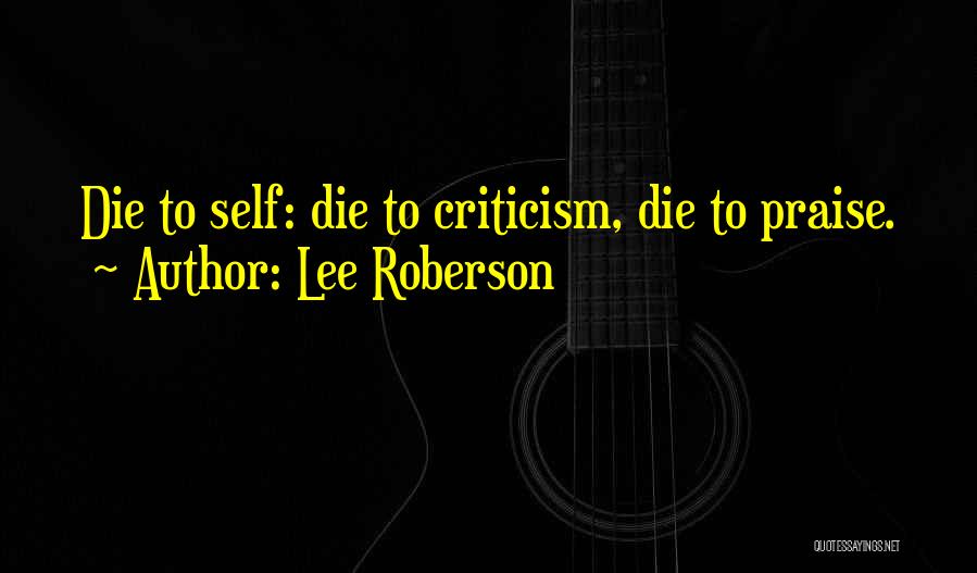 Lee Roberson Quotes: Die To Self: Die To Criticism, Die To Praise.