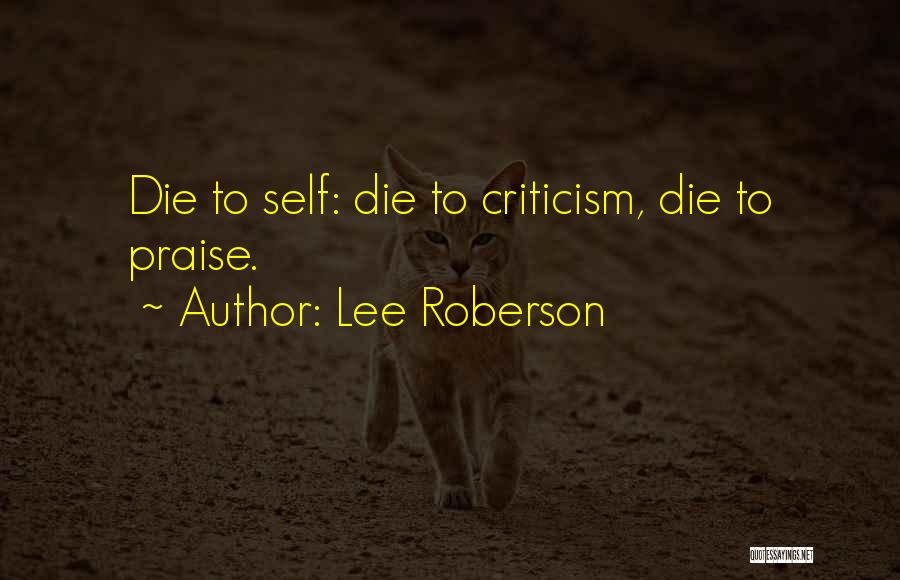 Lee Roberson Quotes: Die To Self: Die To Criticism, Die To Praise.