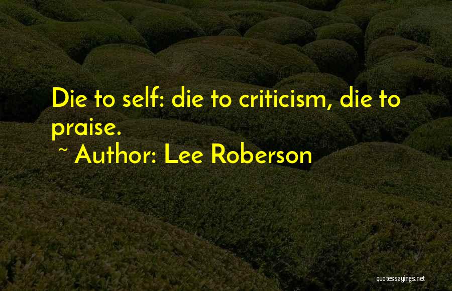 Lee Roberson Quotes: Die To Self: Die To Criticism, Die To Praise.