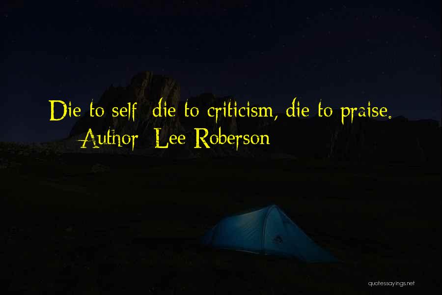 Lee Roberson Quotes: Die To Self: Die To Criticism, Die To Praise.