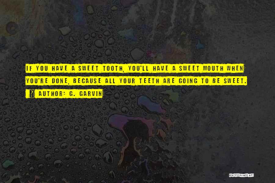 G. Garvin Quotes: If You Have A Sweet Tooth, You'll Have A Sweet Mouth When You're Done, Because All Your Teeth Are Going