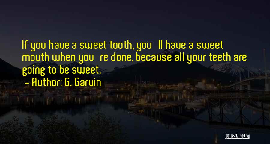 G. Garvin Quotes: If You Have A Sweet Tooth, You'll Have A Sweet Mouth When You're Done, Because All Your Teeth Are Going