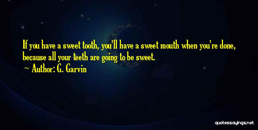 G. Garvin Quotes: If You Have A Sweet Tooth, You'll Have A Sweet Mouth When You're Done, Because All Your Teeth Are Going